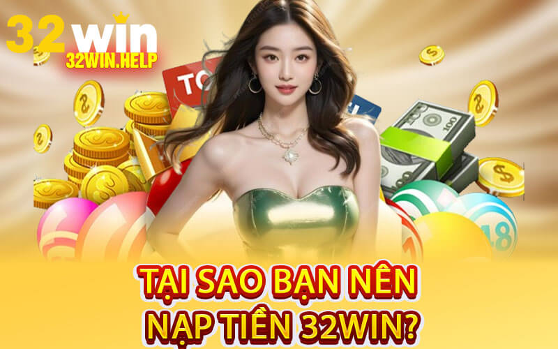 Tại Sao Bạn Nên Nạp Tiền 32Win?